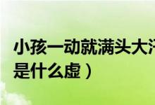 小孩一動就滿頭大汗是啥虛（一動就滿頭大汗是什么虛）