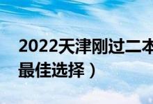 2022天津剛過二本線怎么選大學(xué)（壓線生的最佳選擇）