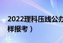 2022理科壓線公辦二本學校有哪些（壓線怎樣報考）