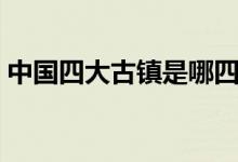 中國(guó)四大古鎮(zhèn)是哪四個(gè)（中國(guó)四大古鎮(zhèn)介紹）