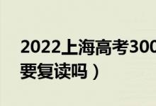 2022上海高考300多分復(fù)讀有希望嗎（有必要復(fù)讀嗎）
