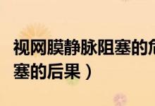 視網(wǎng)膜靜脈阻塞的危害有哪些（視網(wǎng)膜靜脈阻塞的后果）