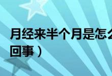 月經(jīng)來半個月是怎么了（月經(jīng)來半個月了怎么回事）