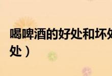 喝啤酒的好處和壞處新聞（喝啤酒的好處和壞處）