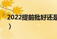 2022提前批好還是本科一批好（有什么區(qū)別）