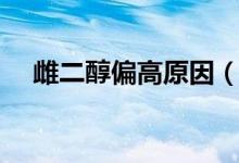 雌二醇偏高原因（雌二醇偏高說明什么）