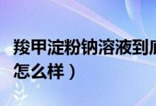 羧甲淀粉鈉溶液到底好不好（羧甲淀粉鈉溶液怎么樣）