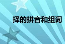 擇的拼音和組詞（擇生字讀音和組詞）