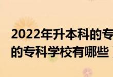 2022年升本科的?？茖W校（2022比本科還牛的專科學校有哪些）