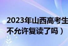 2023年山西高考生復(fù)讀好嗎（2023山西高考不允許復(fù)讀了嗎）