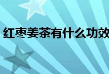 紅棗姜茶有什么功效（紅棗姜茶有什么功效）