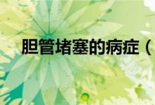 膽管堵塞的病癥（膽管堵塞是大毛病嗎）