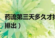 藥流第三天多久才排出來（藥流第三天多久能排出）