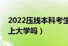 2022壓線本科考生如何報志愿（壓線考生能上大學嗎）