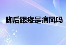 腳后跟疼是痛風(fēng)嗎（后腳跟疼是什么原因）