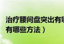 治療腰間盤突出有哪些醫(yī)院（治療腰間盤突出有哪些方法）