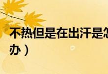 不熱但是在出汗是怎么回事（不容易出汗怎么辦）