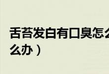 舌苔發(fā)白有口臭怎么治療（舌苔發(fā)白有口臭怎么辦）