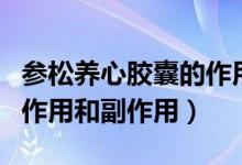 參松養(yǎng)心膠囊的作用和危害（參松養(yǎng)心膠囊的作用和副作用）