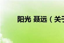 陽光 聶遠(yuǎn)（關(guān)于陽光 聶遠(yuǎn)的介紹）
