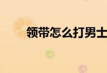 領(lǐng)帶怎么打男士（男士打領(lǐng)帶教程）
