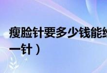 瘦臉針要多少錢能維持多久（瘦臉針要多少錢一針）