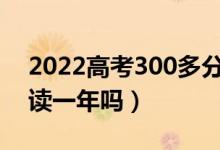 2022高考300多分復讀有希望嗎（有必要復讀一年嗎）