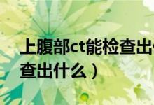 上腹部ct能檢查出什么東西（上腹部CT能檢查出什么）