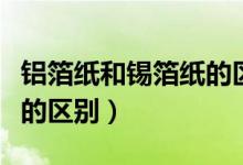鋁箔紙和錫箔紙的區(qū)別（關(guān)于鋁箔紙和錫箔紙的區(qū)別）