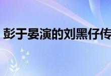 彭于晏演的劉黑仔傳奇叫什么（彭于晏介紹）
