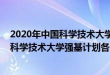2020年中國科學(xué)技術(shù)大學(xué)強(qiáng)基計(jì)劃錄取分?jǐn)?shù)線（2022中國科學(xué)技術(shù)大學(xué)強(qiáng)基計(jì)劃各省入圍分?jǐn)?shù)線是多少）