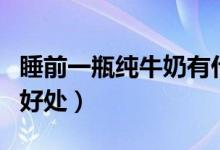 睡前一瓶純牛奶有什么好處（睡前喝純牛奶的好處）