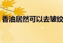 香油居然可以去皺紋（香油居然可以治痔瘡）
