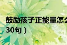 鼓勵(lì)孩子正能量怎么寫（鼓勵(lì)孩子的語言精選30句）