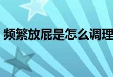頻繁放屁是怎么調(diào)理（頻繁放屁是怎么回事）