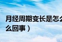 月經(jīng)周期變長是怎么回事（月經(jīng)周期變長是怎么回事）