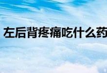 左后背疼痛吃什么藥（左后背疼痛怎么回事）