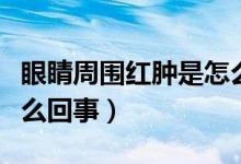 眼睛周圍紅腫是怎么回事（眼睛周圍紅腫是怎么回事）