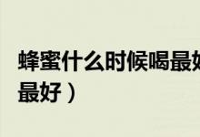 蜂蜜什么時候喝最好排毒呢（蜂蜜什么時候喝最好）