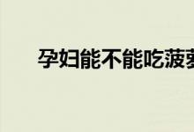 孕婦能不能吃菠蘿（孕婦能吃菠蘿嗎）