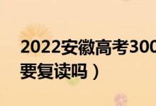 2022安徽高考300多分復(fù)讀有希望嗎（有必要復(fù)讀嗎）