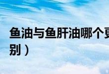 魚油與魚肝油哪個(gè)更重要（魚油與魚肝油的區(qū)別）