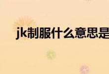 jk制服什么意思是什么（jk制服的簡(jiǎn)介）
