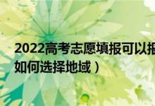 2022高考志愿填報(bào)可以報(bào)幾個(gè)（2022高考報(bào)志愿的時(shí)候該如何選擇地域）