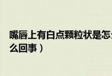 嘴唇上有白點(diǎn)顆粒狀是怎么治療（嘴唇上有白點(diǎn)顆粒狀是怎么回事）