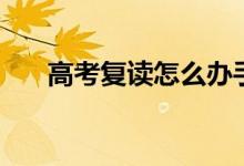 高考復(fù)讀怎么辦手續(xù)（如何辦理復(fù)讀）