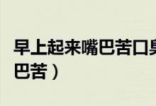 早上起來(lái)嘴巴苦口臭是什么原因（早上起來(lái)嘴巴苦）