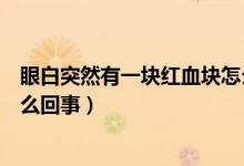 眼白突然有一塊紅血塊怎么治療（眼白突然有一塊紅血塊怎么回事）