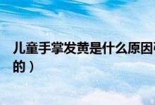兒童手掌發(fā)黃是什么原因引起的（手掌發(fā)黃是什么原因引起的）