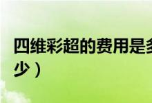 四維彩超的費(fèi)用是多少（四維彩超的費(fèi)用是多少）